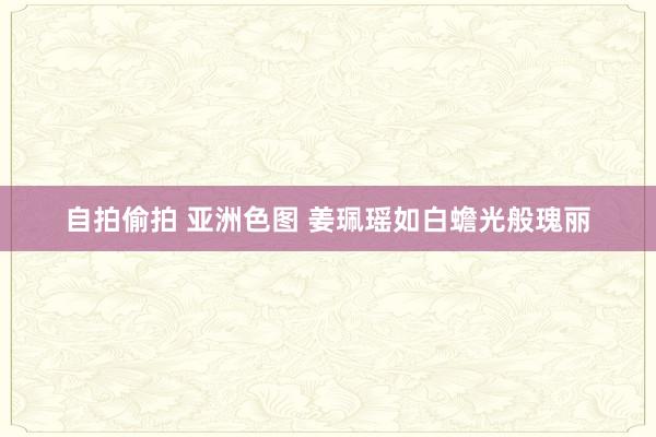 自拍偷拍 亚洲色图 姜珮瑶如白蟾光般瑰丽