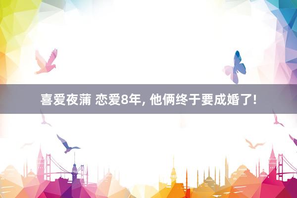 喜爱夜蒲 恋爱8年， 他俩终于要成婚了!