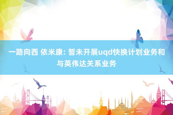 一路向西 依米康: 暂未开展uqd快换计划业务和与英伟达关系业务