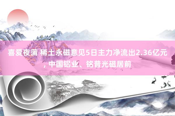 喜爱夜蒲 稀土永磁意见5日主力净流出2.36亿元， 中国铝业、铭普光磁居前