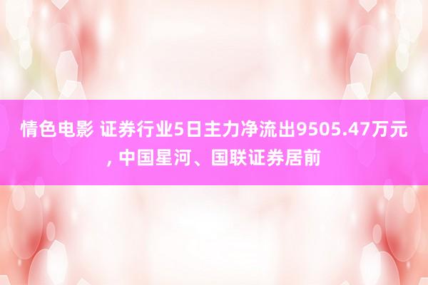 情色电影 证券行业5日主力净流出9505.47万元， 中国星河、国联证券居前