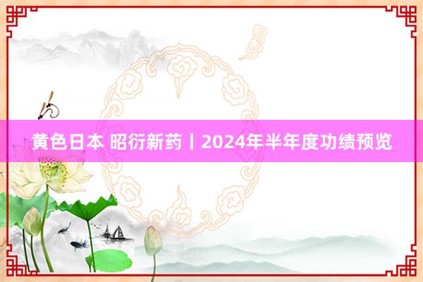 黄色日本 昭衍新药丨2024年半年度功绩预览