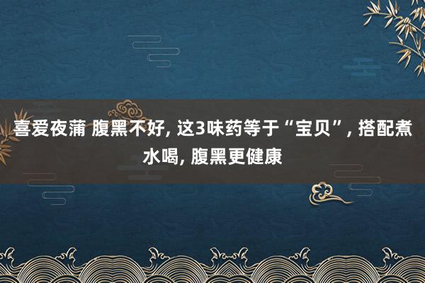 喜爱夜蒲 腹黑不好， 这3味药等于“宝贝”， 搭配煮水喝， 腹黑更健康