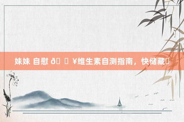 妹妹 自慰 🔥维生素自测指南，快储藏❗