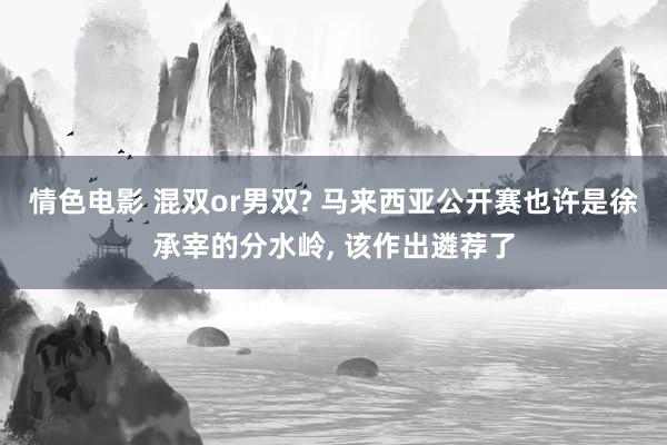 情色电影 混双or男双? 马来西亚公开赛也许是徐承宰的分水岭， 该作出遴荐了