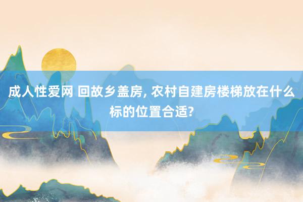 成人性爱网 回故乡盖房， 农村自建房楼梯放在什么标的位置合适?