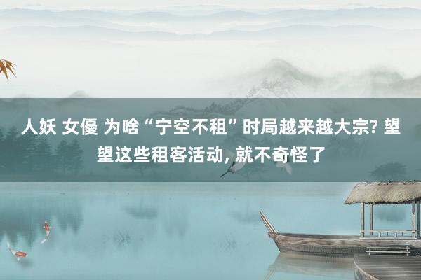 人妖 女優 为啥“宁空不租”时局越来越大宗? 望望这些租客活动， 就不奇怪了