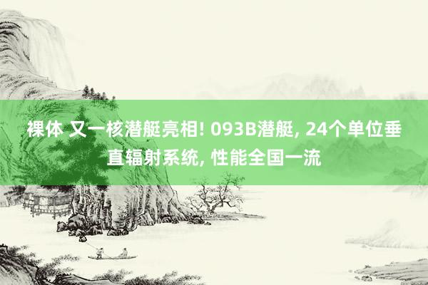裸体 又一核潜艇亮相! 093B潜艇， 24个单位垂直辐射系统， 性能全国一流