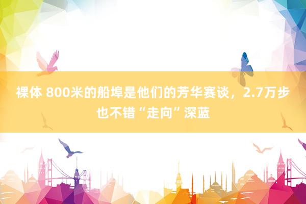 裸体 800米的船埠是他们的芳华赛谈，2.7万步也不错“走向”深蓝
