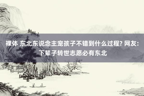 裸体 东北东说念主宠孩子不错到什么过程? 网友: 下辈子转世志愿必有东北