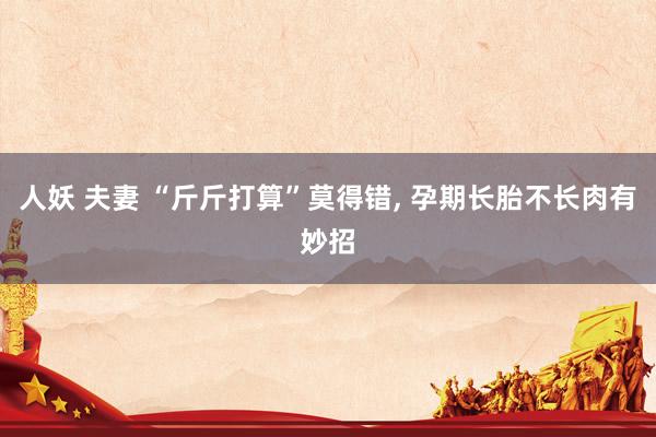 人妖 夫妻 “斤斤打算”莫得错， 孕期长胎不长肉有妙招