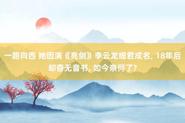 一路向西 她因演《亮剑》李云龙细君成名， 18年后却杳无音书， 如今奈何了?