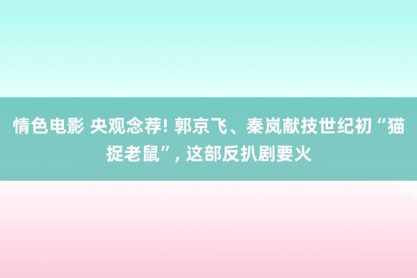 情色电影 央观念荐! 郭京飞、秦岚献技世纪初“猫捉老鼠”， 这部反扒剧要火