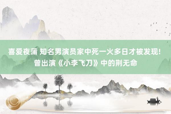 喜爱夜蒲 知名男演员家中死一火多日才被发现! 曾出演《小李飞刀》中的荆无命