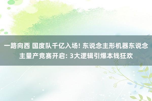 一路向西 国度队千亿入场! 东说念主形机器东说念主量产竞赛开启: 3大逻辑引爆本钱狂欢