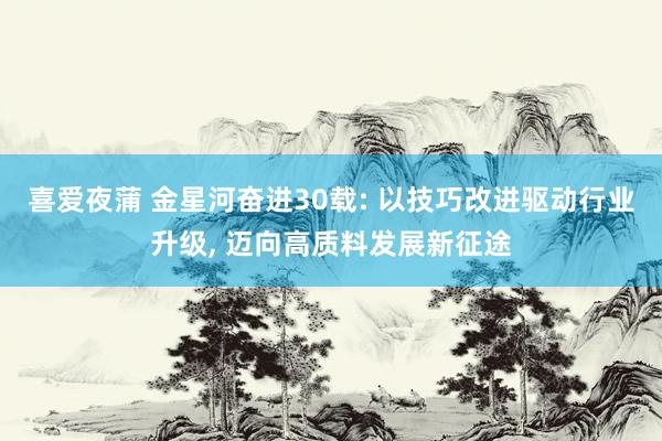喜爱夜蒲 金星河奋进30载: 以技巧改进驱动行业升级， 迈向高质料发展新征途