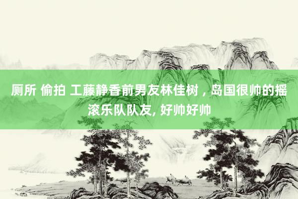 厕所 偷拍 工藤静香前男友林佳树 ， 岛国很帅的摇滚乐队队友， 好帅好帅