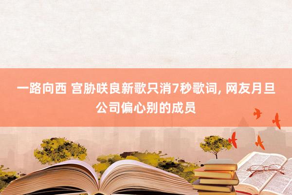 一路向西 宫胁咲良新歌只消7秒歌词， 网友月旦公司偏心别的成员
