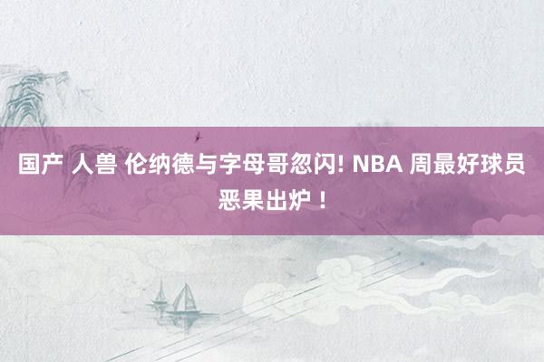 国产 人兽 伦纳德与字母哥忽闪! NBA 周最好球员恶果出炉 !