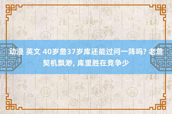 动漫 英文 40岁詹37岁库还能过问一阵吗? 老詹契机飘渺， 库里胜在竞争少