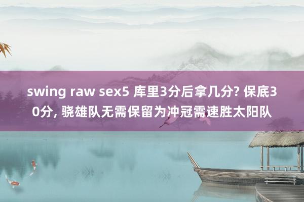 swing raw sex5 库里3分后拿几分? 保底30分， 骁雄队无需保留为冲冠需速胜太阳队