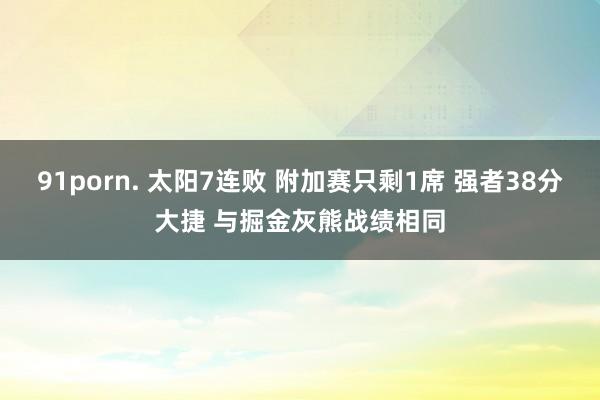 91porn. 太阳7连败 附加赛只剩1席 强者38分大捷 与掘金灰熊战绩相同