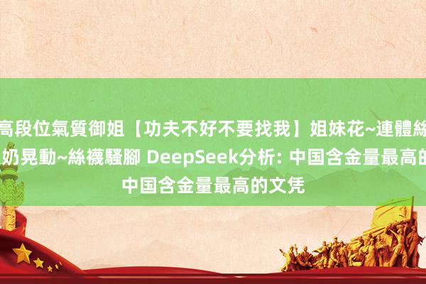 高段位氣質御姐【功夫不好不要找我】姐妹花~連體絲襪~大奶晃動~絲襪騷腳 DeepSeek分析: 中国含金量最高的文凭