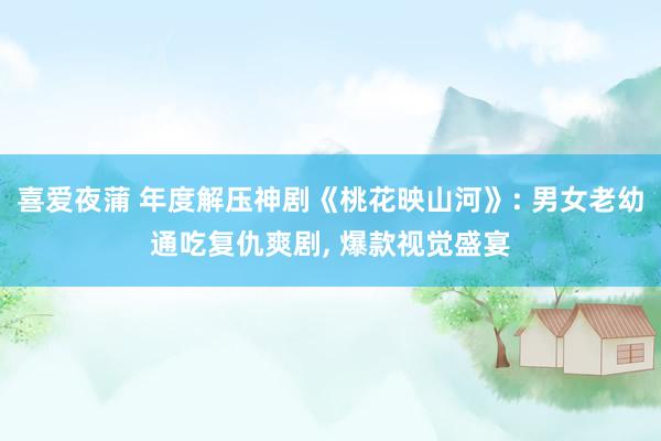 喜爱夜蒲 年度解压神剧《桃花映山河》: 男女老幼通吃复仇爽剧， 爆款视觉盛宴