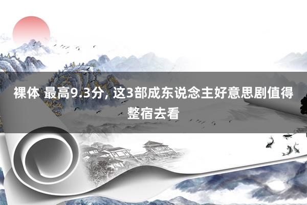 裸体 最高9.3分， 这3部成东说念主好意思剧值得整宿去看