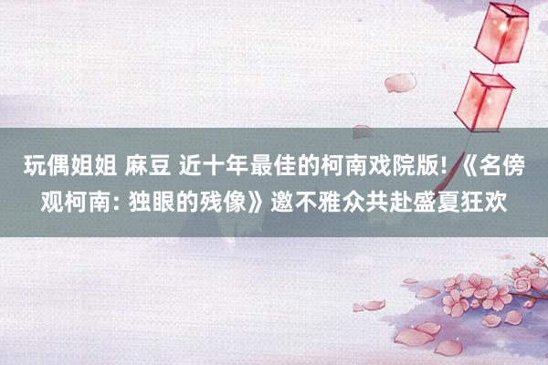 玩偶姐姐 麻豆 近十年最佳的柯南戏院版! 《名傍观柯南: 独眼的残像》邀不雅众共赴盛夏狂欢