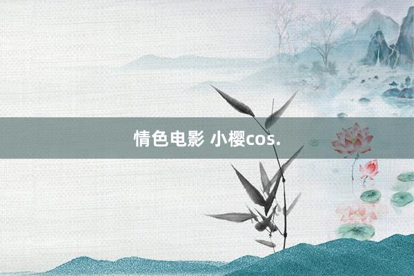 情色电影 小樱cos.